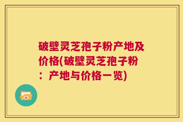 破壁灵芝孢子粉产地及价格(破壁灵芝孢子粉:产地与价格一览) 第1张 破壁灵芝孢子粉产地及价格(破壁灵芝孢子粉:产地与价格一览) 第1张