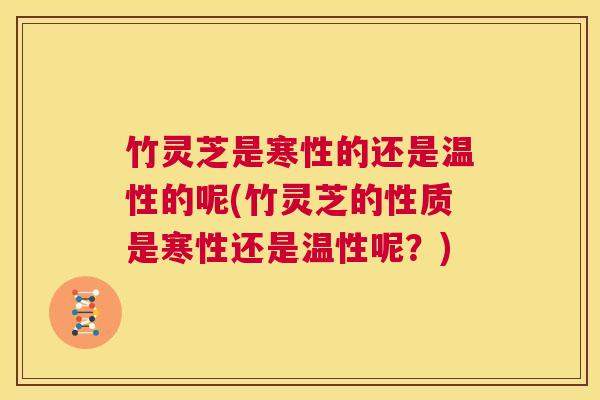 竹灵芝是寒性的还是温性的呢(竹灵芝的性质是寒性还是温性呢?) 第1张 竹灵芝是寒性的还是温性的呢(竹灵芝的性质是寒性还是温性呢?) 第1张