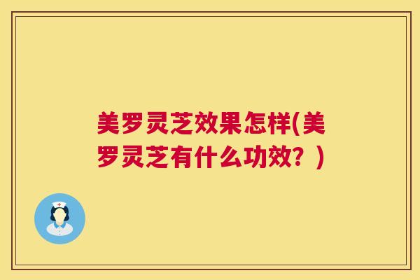 美罗灵芝效果怎样(美罗灵芝有什么功效?) 第1张 美罗灵芝效果怎样(美罗灵芝有什么功效?) 第1张