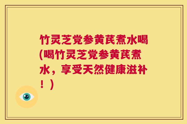竹灵芝党参黄芪煮水喝(喝竹灵芝党参黄芪煮水，享受天然健康滋补！)  第1张