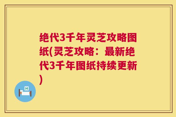 绝代3千年灵芝攻略图纸(灵芝攻略：最新绝代3千年图纸持续更新)  第1张