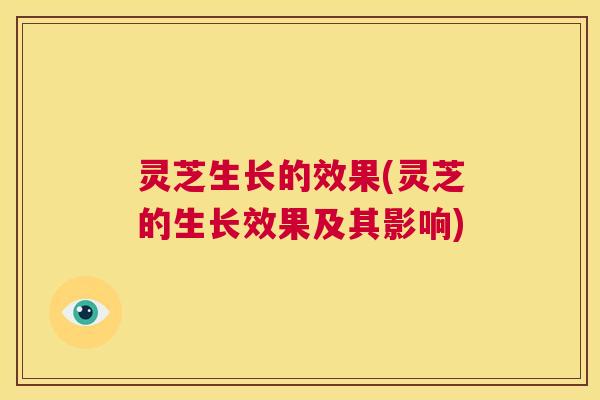 灵芝生长的效果(灵芝的生长效果及其影响)  第1张