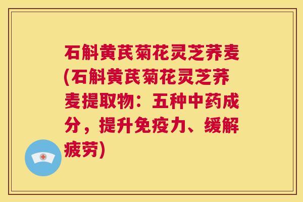 石斛黄芪菊花灵芝荞麦(石斛黄芪菊花灵芝荞麦提取物：五种中药成分，提升免疫力、缓解疲劳)  第1张
