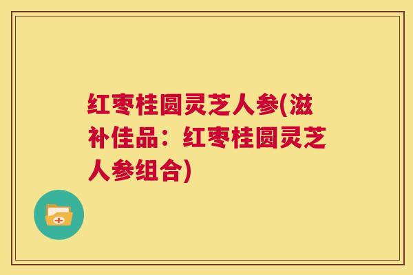 红枣桂圆灵芝人参(滋补佳品：红枣桂圆灵芝人参组合)  第1张