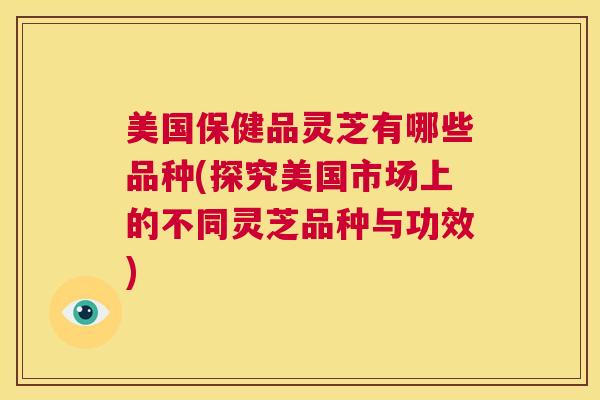 美国保健品灵芝有哪些品种(探究美国市场上的不同灵芝品种与功效)  第1张
