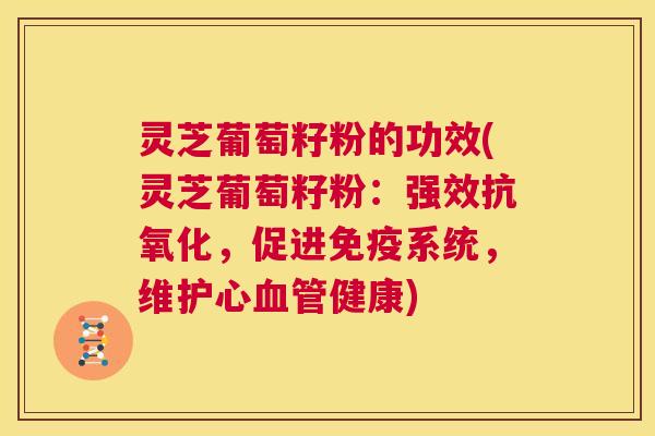 灵芝葡萄籽粉的功效(灵芝葡萄籽粉:强效抗氧化,促进免疫系统,维护心血管健康) 第1张 灵芝葡萄籽粉的功效(灵芝葡萄籽粉:强效抗氧化,促进免疫系统,维护心血管健康) 第1张