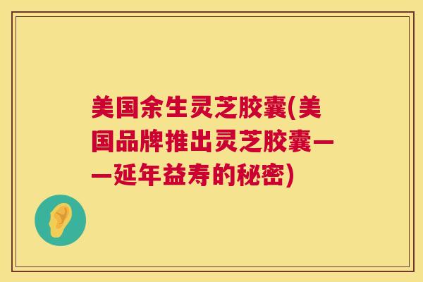 美国余生灵芝胶囊(美国品牌推出灵芝胶囊——延年益寿的秘密)  第1张