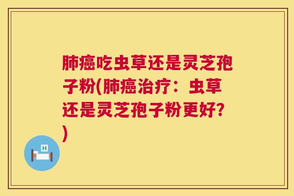 肺癌吃虫草还是灵芝孢子粉(肺癌治疗：虫草还是灵芝孢子粉更好？)  第1张