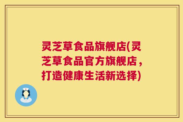灵芝草食品旗舰店(灵芝草食品官方旗舰店，打造健康生活新选择)  第1张