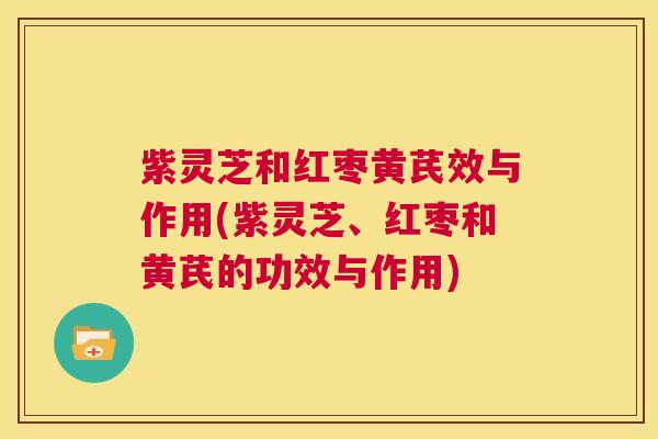 紫灵芝和红枣黄芪效与作用(紫灵芝、红枣和黄芪的功效与作用) 第1张 紫灵芝和红枣黄芪效与作用(紫灵芝、红枣和黄芪的功效与作用) 第1张