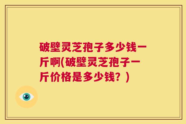 破壁灵芝孢子多少钱一斤啊(破壁灵芝孢子一斤价格是多少钱？)  第1张