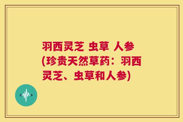 羽西灵芝 虫草 人参(珍贵天然草药:羽西灵芝、虫草和人参) 第1张 羽西灵芝 虫草 人参(珍贵天然草药:羽西灵芝、虫草和人参) 第1张