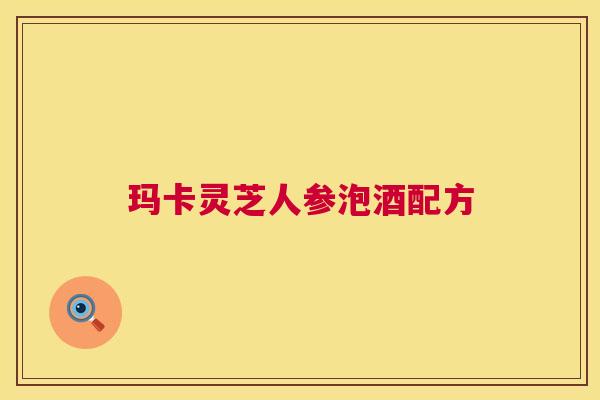 玛卡灵芝人参泡酒配方  第1张