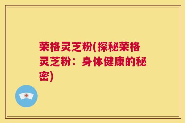 荣格灵芝粉(探秘荣格灵芝粉：身体健康的秘密)  第1张