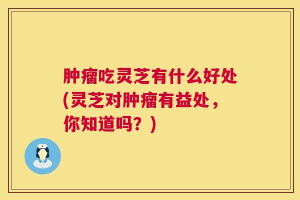 肿瘤吃灵芝有什么好处(灵芝对肿瘤有益处，你知道吗？)  第1张