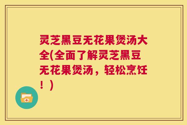 灵芝黑豆无花果煲汤大全(全面了解灵芝黑豆无花果煲汤，轻松烹饪！)  第1张