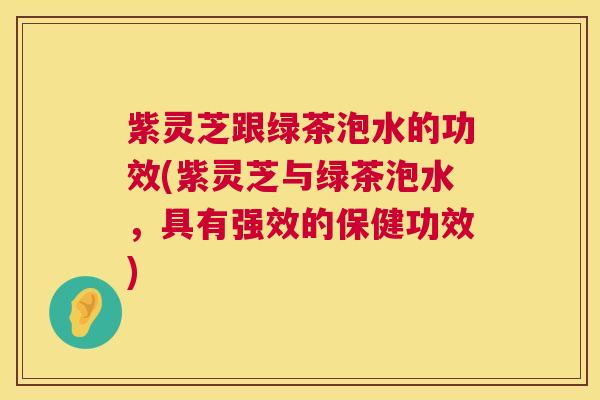 紫灵芝跟绿茶泡水的功效(紫灵芝与绿茶泡水，具有强效的保健功效)  第1张