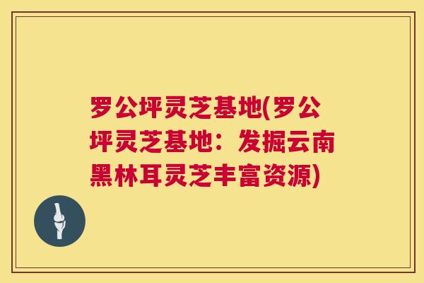 罗公坪灵芝基地(罗公坪灵芝基地：发掘云南黑林耳灵芝丰富资源)  第1张