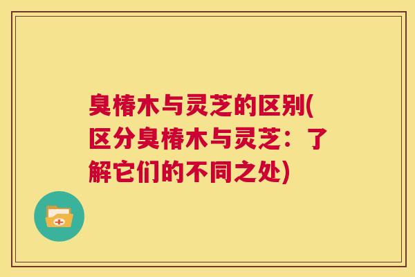臭椿木与灵芝的区别(区分臭椿木与灵芝：了解它们的不同之处)  第1张