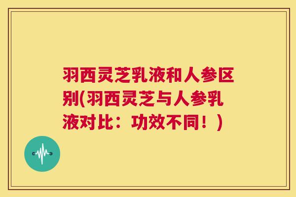 羽西灵芝乳液和人参区别(羽西灵芝与人参乳液对比：功效不同！)  第1张