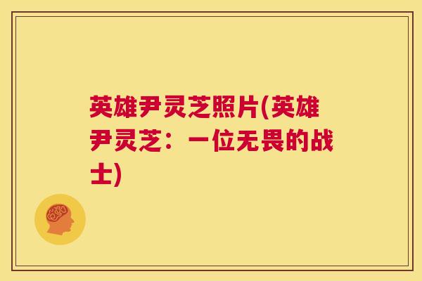 英雄尹灵芝照片(英雄尹灵芝:一位无畏的战士) 第1张 英雄尹灵芝照片(英雄尹灵芝:一位无畏的战士) 第1张