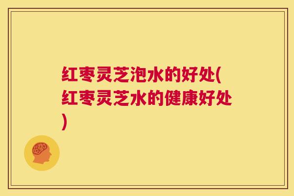 红枣灵芝泡水的好处(红枣灵芝水的健康好处) 第1张 红枣灵芝泡水的好处(红枣灵芝水的健康好处) 第1张