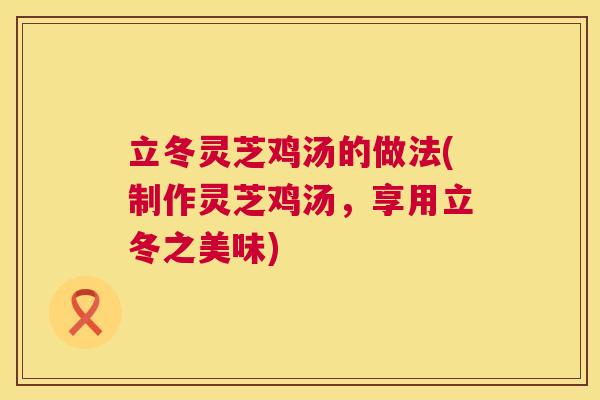 立冬灵芝鸡汤的做法(制作灵芝鸡汤，享用立冬之美味)  第1张