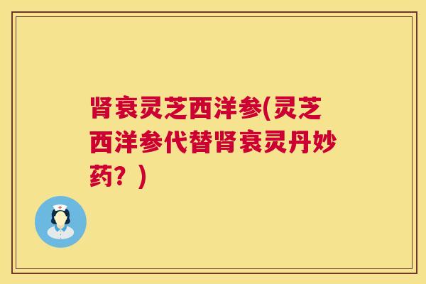 肾衰灵芝西洋参(灵芝西洋参代替肾衰灵丹妙药？)  第1张