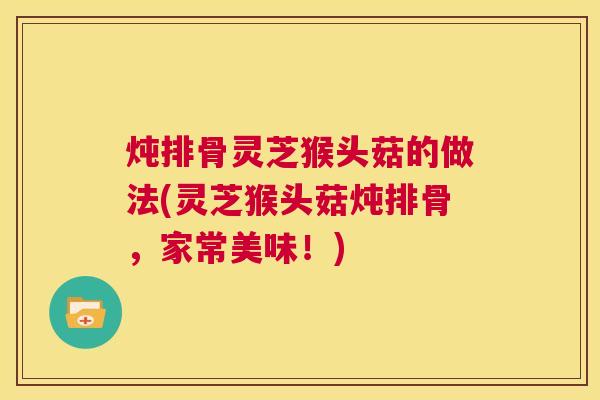 炖排骨灵芝猴头菇的做法(灵芝猴头菇炖排骨，家常美味！)  第1张