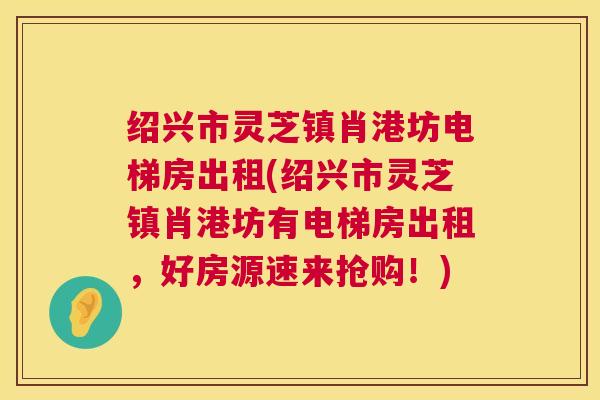 绍兴市灵芝镇肖港坊电梯房出租(绍兴市灵芝镇肖港坊有电梯房出租，好房源速来抢购！)  第1张