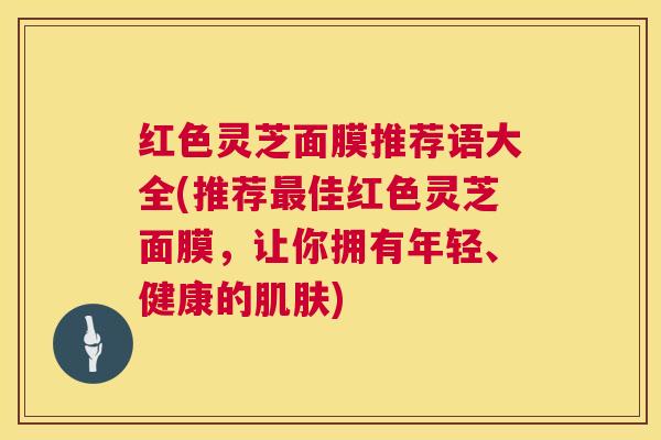 红色灵芝面膜推荐语大全(推荐最佳红色灵芝面膜,让你拥有年轻、健康的肌肤) 第1张 红色灵芝面膜推荐语大全(推荐最佳红色灵芝面膜,让你拥有年轻、健康的肌肤) 第1张