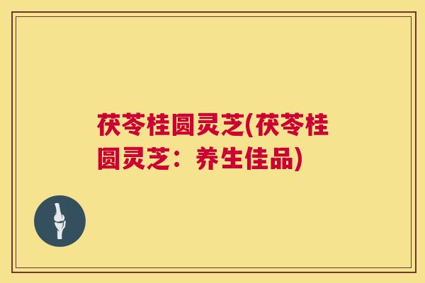 茯苓桂圆灵芝(茯苓桂圆灵芝：养生佳品)  第1张