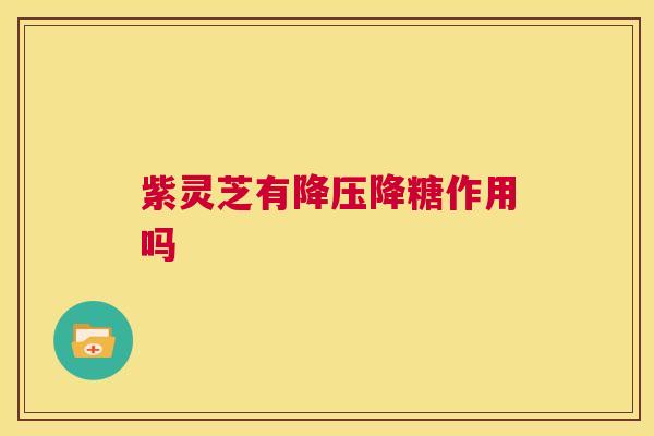 紫灵芝有降压降糖作用吗  第1张
