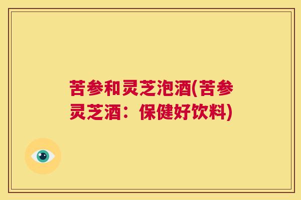 苦参和灵芝泡酒(苦参灵芝酒：保健好饮料)  第1张