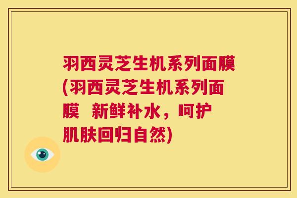 羽西灵芝生机系列面膜(羽西灵芝生机系列面膜 新鲜补水,呵护肌肤回归自然) 第1张 羽西灵芝生机系列面膜(羽西灵芝生机系列面膜 新鲜补水,呵护肌肤回归自然) 第1张