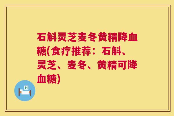 石斛灵芝麦冬黄精降血糖(食疗推荐：石斛、灵芝、麦冬、黄精可降血糖)  第1张