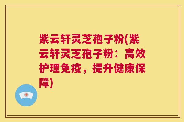 紫云轩灵芝孢子粉(紫云轩灵芝孢子粉:高效护理免疫,提升健康保障) 第1张 紫云轩灵芝孢子粉(紫云轩灵芝孢子粉:高效护理免疫,提升健康保障) 第1张