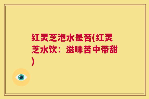 红灵芝泡水是苦(红灵芝水饮：滋味苦中带甜)  第1张