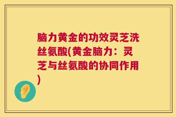 脑力黄金的功效灵芝洗丝氨酸(黄金脑力：灵芝与丝氨酸的协同作用)  第1张