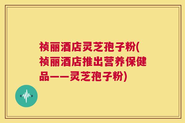 祯丽酒店灵芝孢子粉(祯丽酒店推出营养保健品——灵芝孢子粉)  第1张