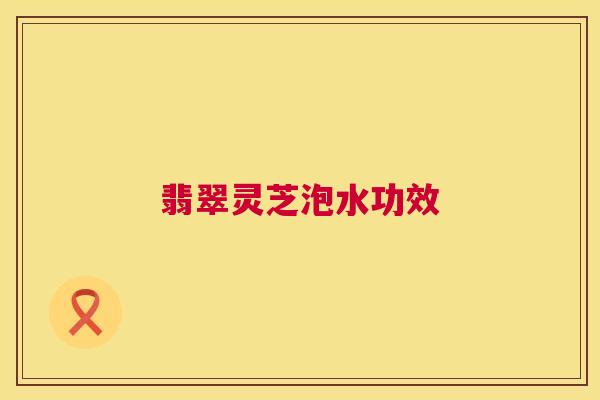 翡翠灵芝泡水功效 第1张 翡翠灵芝泡水功效 第1张