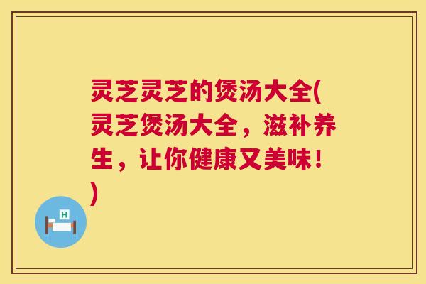 灵芝灵芝的煲汤大全(灵芝煲汤大全,滋补养生,让你健康又美味!) 第1张 灵芝灵芝的煲汤大全(灵芝煲汤大全,滋补养生,让你健康又美味!) 第1张