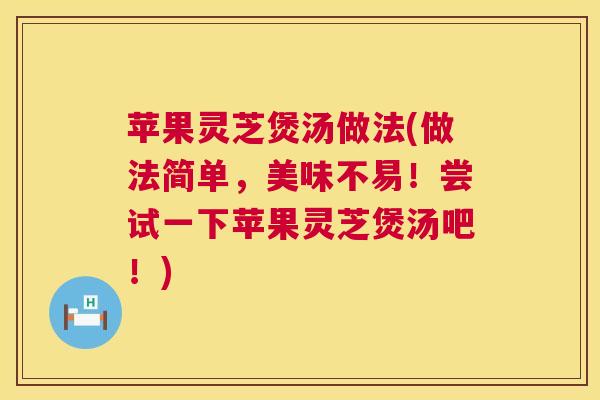 苹果灵芝煲汤做法(做法简单，美味不易！尝试一下苹果灵芝煲汤吧！)  第1张