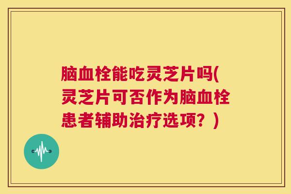 脑血栓能吃灵芝片吗(灵芝片可否作为脑血栓患者辅助治疗选项？)  第1张