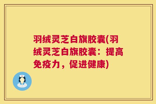 羽绒灵芝白旗胶囊(羽绒灵芝白旗胶囊：提高免疫力，促进健康)  第1张