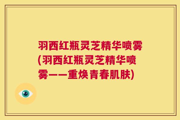 羽西红瓶灵芝精华喷雾(羽西红瓶灵芝精华喷雾——重焕青春肌肤) 第1张 羽西红瓶灵芝精华喷雾(羽西红瓶灵芝精华喷雾——重焕青春肌肤) 第1张