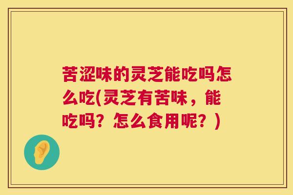 苦涩味的灵芝能吃吗怎么吃(灵芝有苦味,能吃吗?怎么食用呢?) 第1张 苦涩味的灵芝能吃吗怎么吃(灵芝有苦味,能吃吗?怎么食用呢?) 第1张