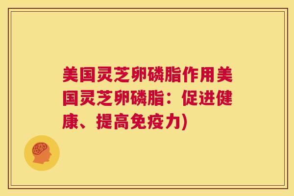 美国灵芝卵磷脂作用美国灵芝卵磷脂:促进健康、提高免疫力) 第1张 美国灵芝卵磷脂作用美国灵芝卵磷脂:促进健康、提高免疫力) 第1张
