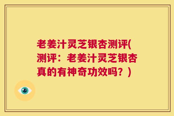 老姜汁灵芝银杏测评(测评：老姜汁灵芝银杏真的有神奇功效吗？)  第1张