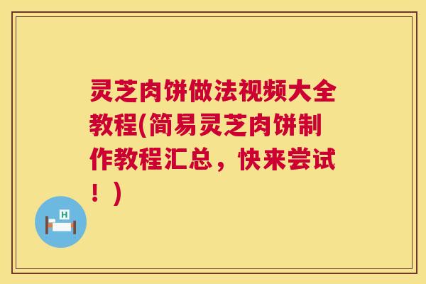灵芝肉饼做法视频大全教程(简易灵芝肉饼制作教程汇总,快来尝试!) 第1张 灵芝肉饼做法视频大全教程(简易灵芝肉饼制作教程汇总,快来尝试!) 第1张
